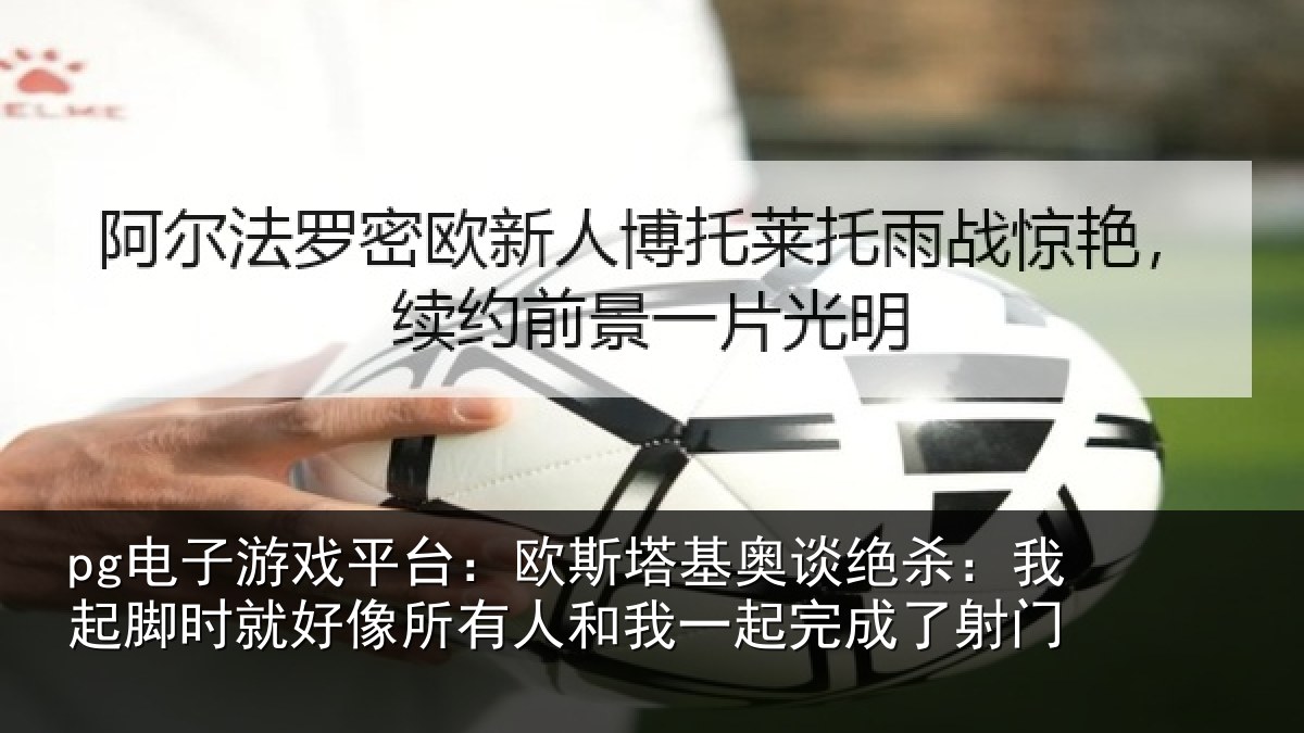 pg电子游戏平台:欧斯塔基奥谈绝杀:我起脚时就好像所有人和我一起完成了射门
