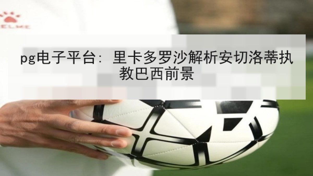pg电子平台: 里卡多罗沙解析安切洛蒂执教巴西前景