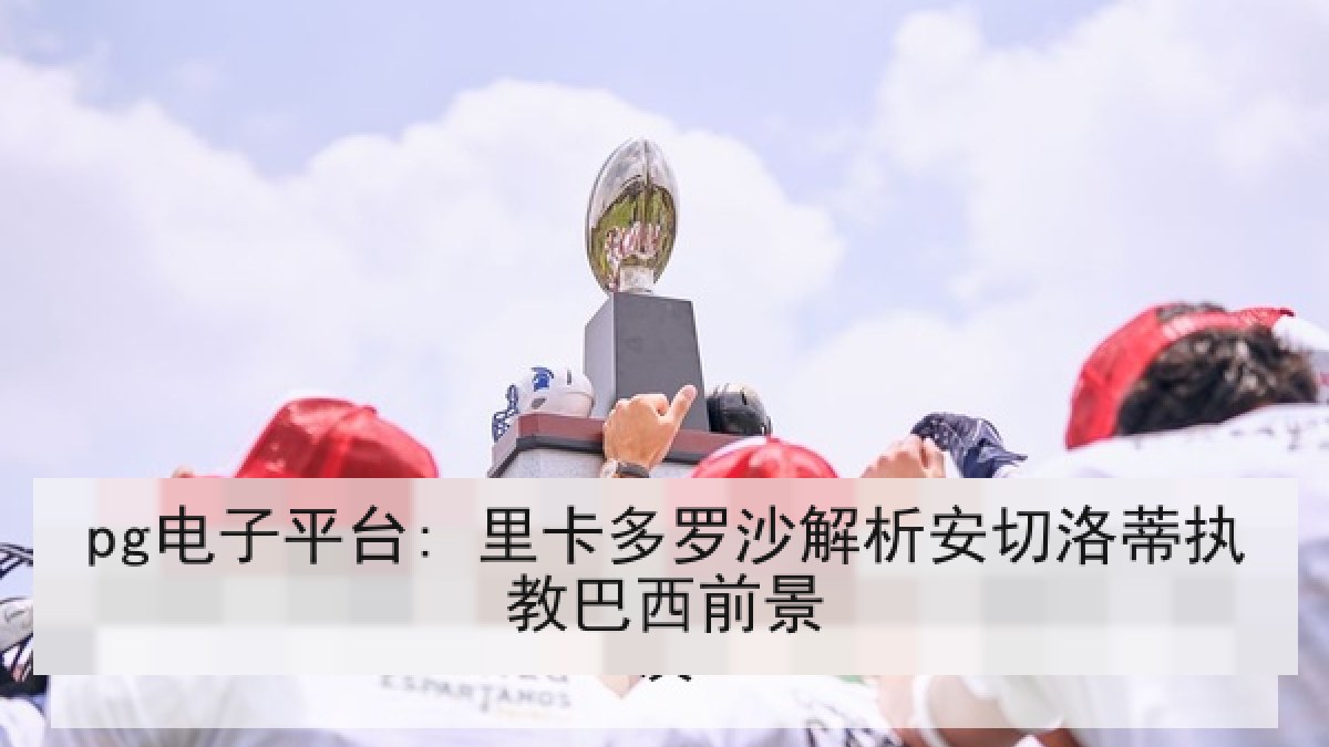 pg电子平台: 里卡多罗沙解析安切洛蒂执教巴西前景