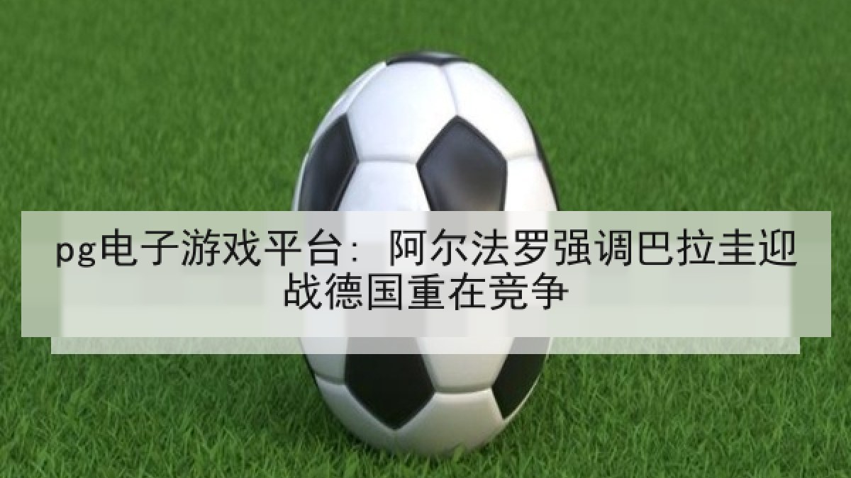 pg电子游戏平台: 阿尔法罗强调巴拉圭迎战德国重在竞争 pg电子游戏平台: 阿尔法罗强调巴拉圭迎战德国重在竞争
