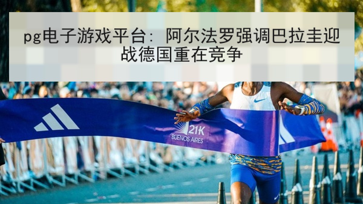 pg电子游戏平台: 阿尔法罗强调巴拉圭迎战德国重在竞争 pg电子游戏平台: 阿尔法罗强调巴拉圭迎战德国重在竞争