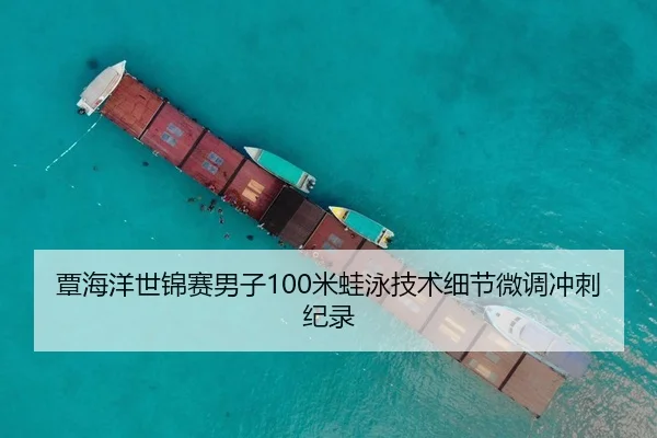 覃海洋世锦赛男子100米蛙泳技术细节微调冲刺纪录
