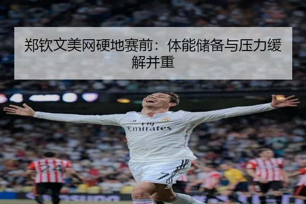 郑钦文美网硬地赛前：体能储备与压力缓解并重