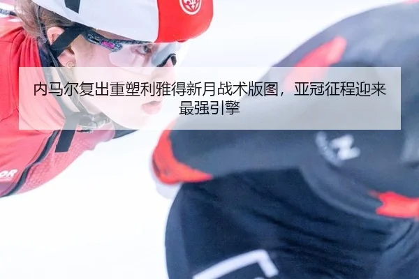 内马尔复出重塑利雅得新月战术版图，亚冠征程迎来最强引擎
