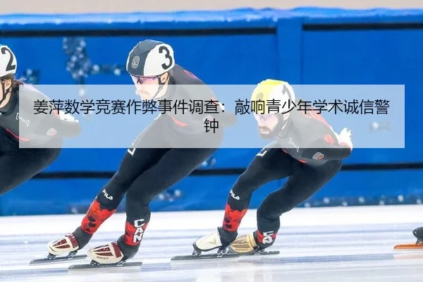 姜萍数学竞赛作弊事件调查：敲响青少年学术诚信警钟