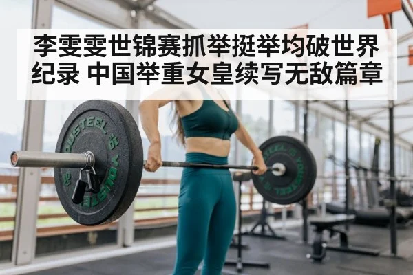 李雯雯世锦赛抓举挺举均破世界纪录 中国举重女皇续写无敌篇章