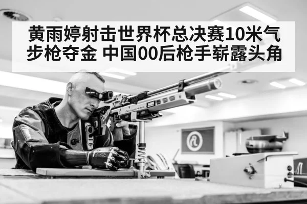 黄雨婷射击世界杯总决赛10米气步枪夺金 中国00后枪手崭露头角