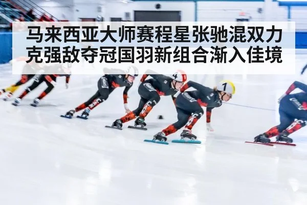 马来西亚大师赛程星张驰混双力克强敌夺冠国羽新组合渐入佳境