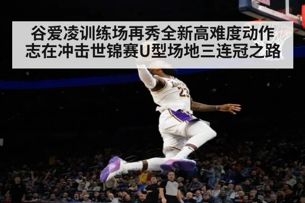 谷爱凌训练场再秀全新高难度动作 志在冲击世锦赛U型场地三连冠之路