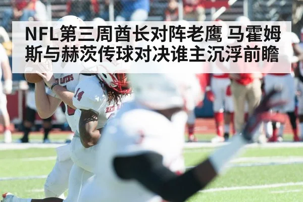 NFL第三周酋长对阵老鹰 马霍姆斯与赫茨传球对决谁主沉浮前瞻