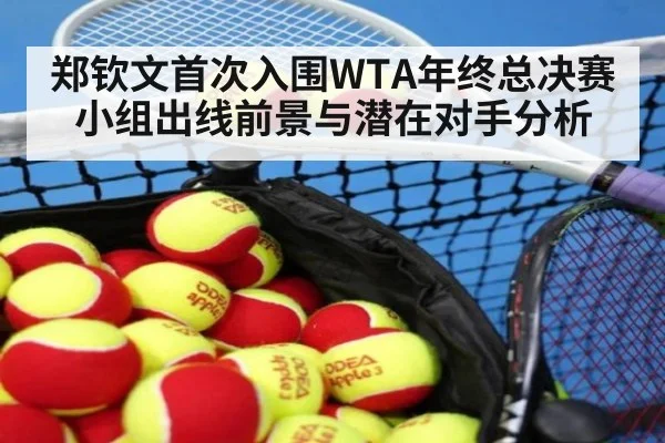 郑钦文首次入围WTA年终总决赛 小组出线前景与潜在对手分析